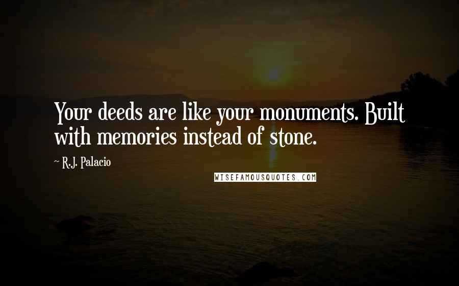 R.J. Palacio Quotes: Your deeds are like your monuments. Built with memories instead of stone.