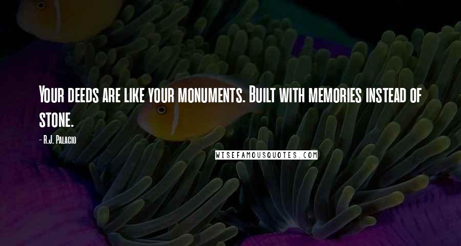 R.J. Palacio Quotes: Your deeds are like your monuments. Built with memories instead of stone.