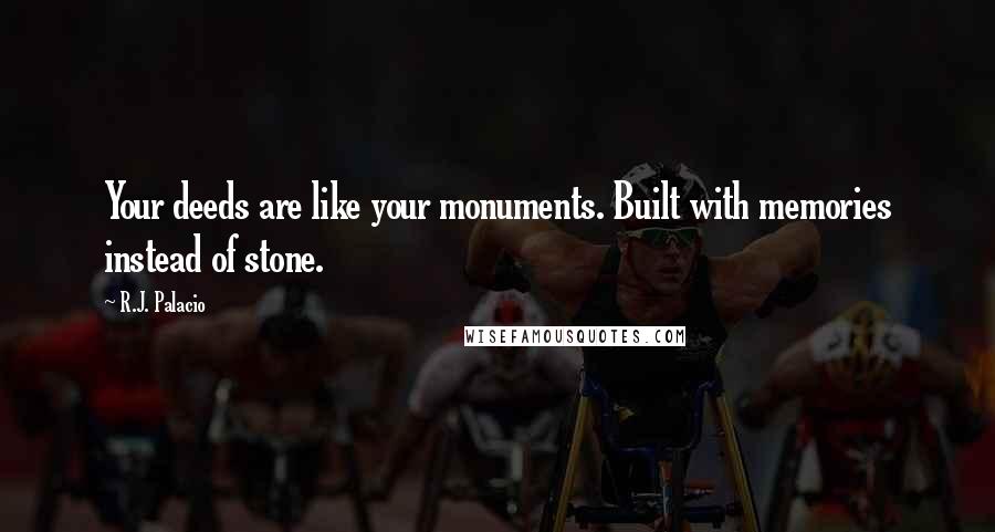 R.J. Palacio Quotes: Your deeds are like your monuments. Built with memories instead of stone.