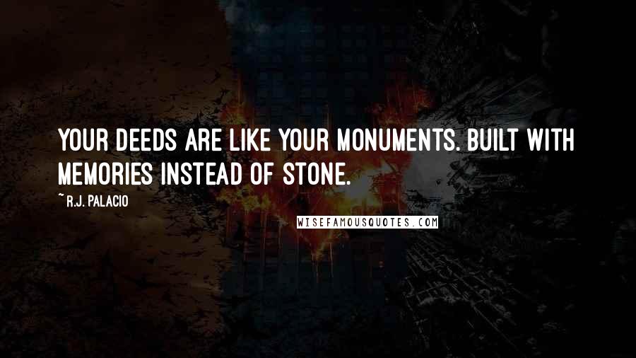 R.J. Palacio Quotes: Your deeds are like your monuments. Built with memories instead of stone.