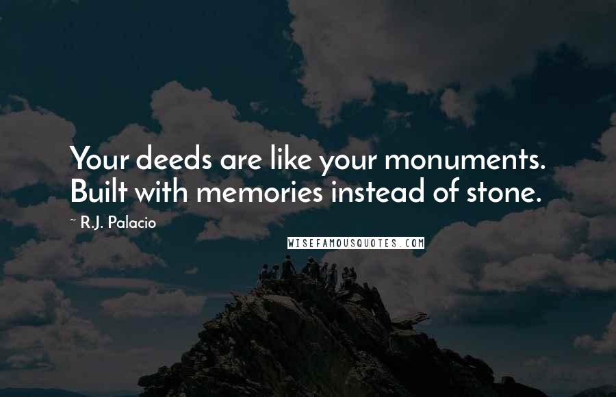 R.J. Palacio Quotes: Your deeds are like your monuments. Built with memories instead of stone.