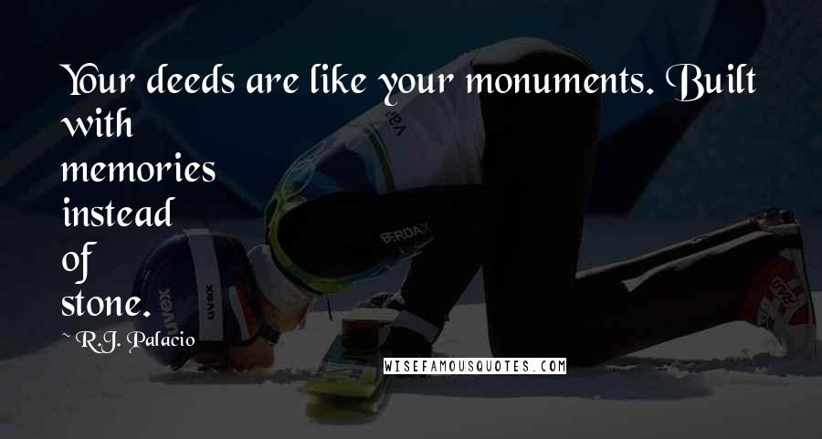 R.J. Palacio Quotes: Your deeds are like your monuments. Built with memories instead of stone.