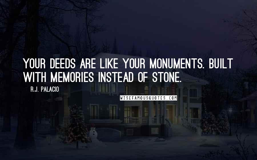R.J. Palacio Quotes: Your deeds are like your monuments. Built with memories instead of stone.
