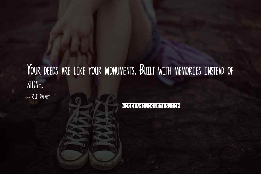 R.J. Palacio Quotes: Your deeds are like your monuments. Built with memories instead of stone.