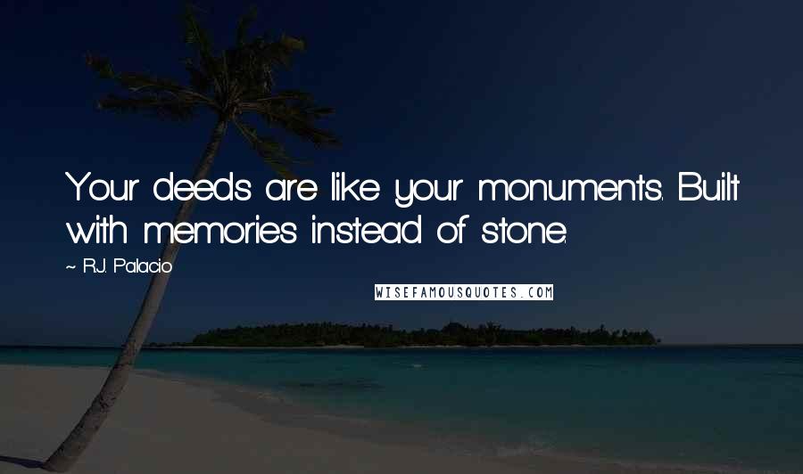 R.J. Palacio Quotes: Your deeds are like your monuments. Built with memories instead of stone.