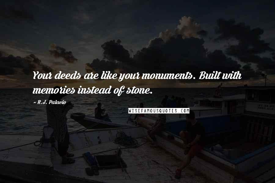 R.J. Palacio Quotes: Your deeds are like your monuments. Built with memories instead of stone.