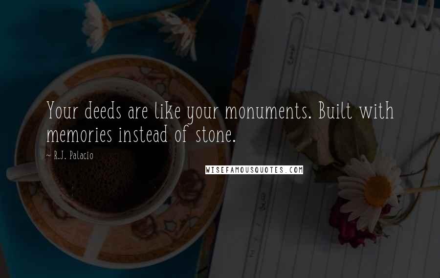 R.J. Palacio Quotes: Your deeds are like your monuments. Built with memories instead of stone.