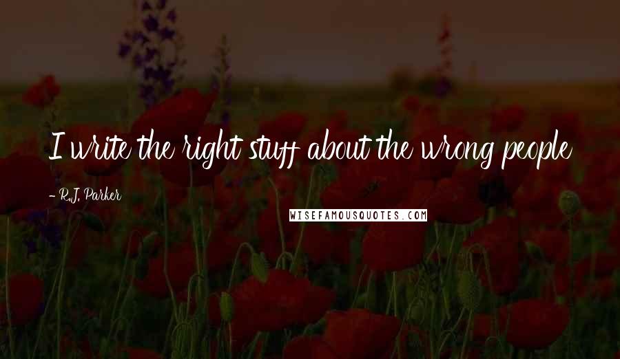 R.J. Parker Quotes: I write the right stuff about the wrong people