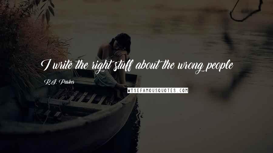 R.J. Parker Quotes: I write the right stuff about the wrong people