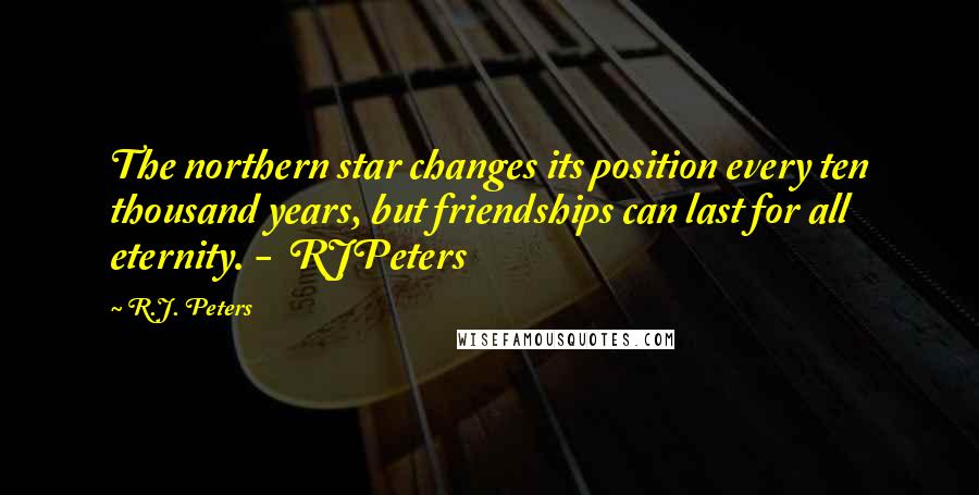 R.J. Peters Quotes: The northern star changes its position every ten thousand years, but friendships can last for all eternity. - RJPeters