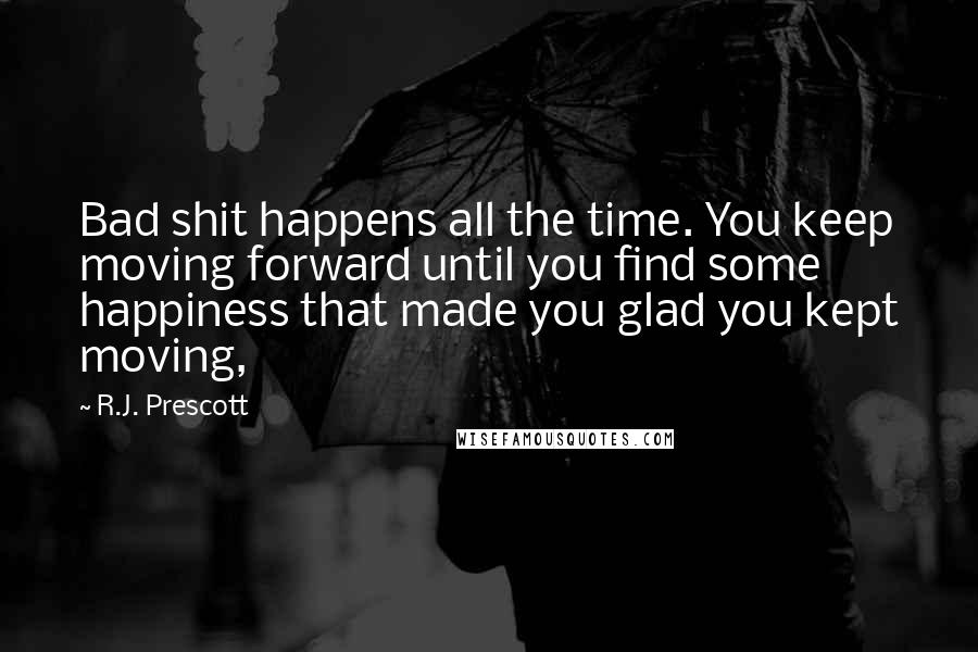 R.J. Prescott Quotes: Bad shit happens all the time. You keep moving forward until you find some happiness that made you glad you kept moving,