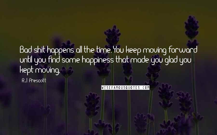 R.J. Prescott Quotes: Bad shit happens all the time. You keep moving forward until you find some happiness that made you glad you kept moving,