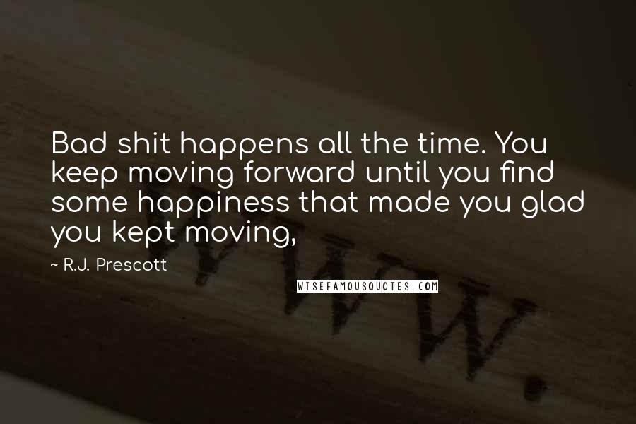 R.J. Prescott Quotes: Bad shit happens all the time. You keep moving forward until you find some happiness that made you glad you kept moving,