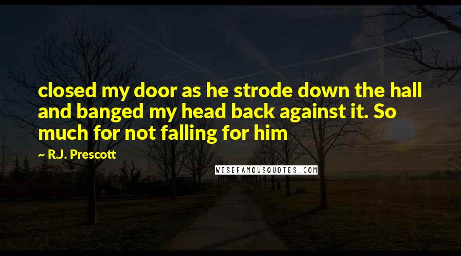 R.J. Prescott Quotes: closed my door as he strode down the hall and banged my head back against it. So much for not falling for him