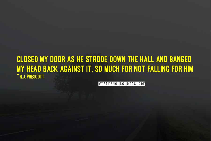 R.J. Prescott Quotes: closed my door as he strode down the hall and banged my head back against it. So much for not falling for him