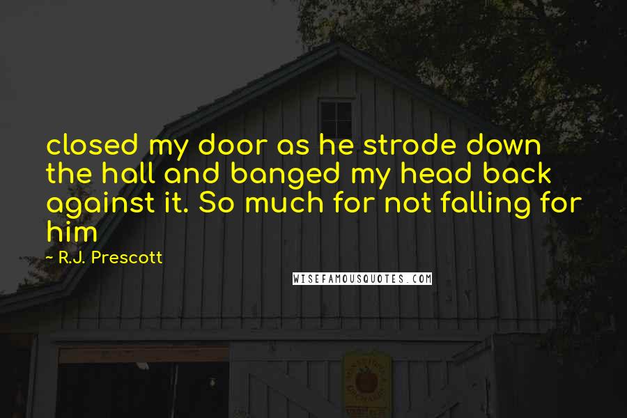 R.J. Prescott Quotes: closed my door as he strode down the hall and banged my head back against it. So much for not falling for him