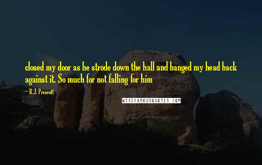 R.J. Prescott Quotes: closed my door as he strode down the hall and banged my head back against it. So much for not falling for him