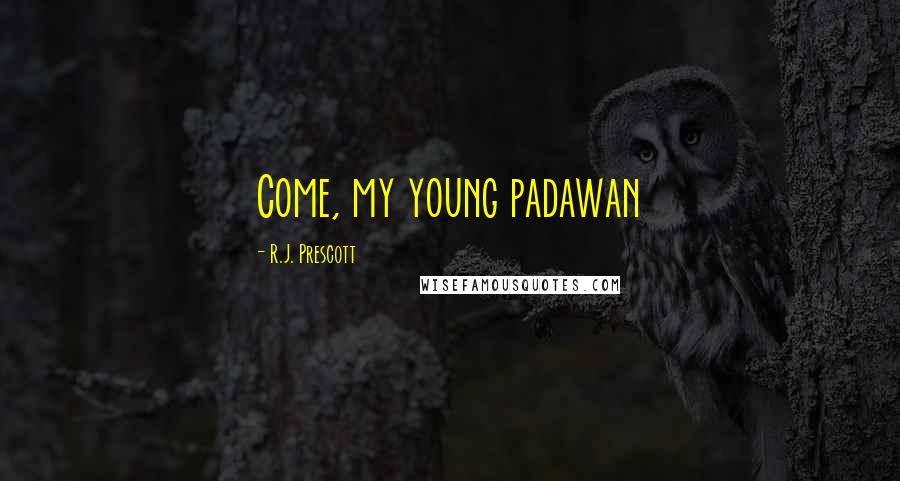 R.J. Prescott Quotes: Come, my young padawan