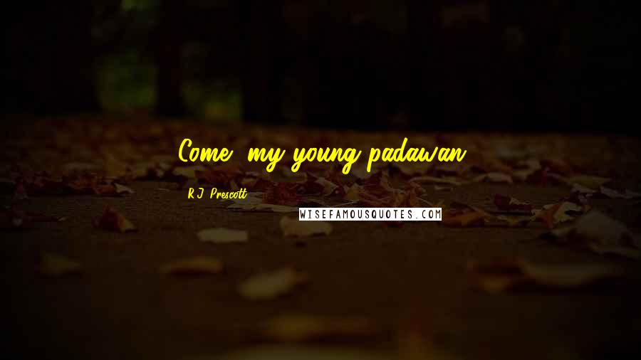 R.J. Prescott Quotes: Come, my young padawan