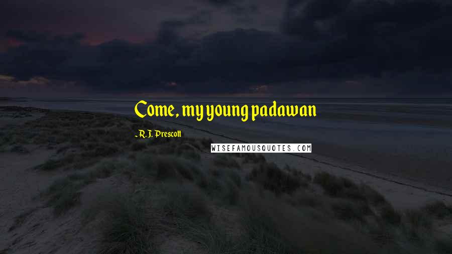 R.J. Prescott Quotes: Come, my young padawan