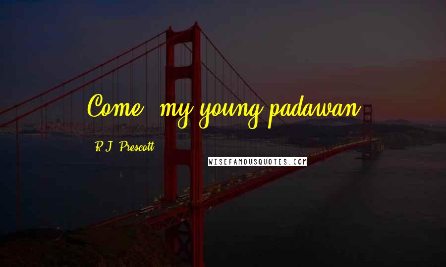 R.J. Prescott Quotes: Come, my young padawan