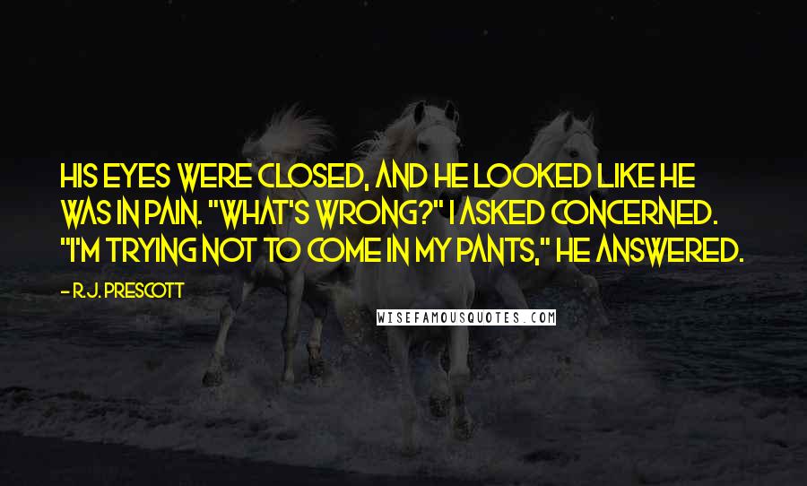 R.J. Prescott Quotes: His eyes were closed, and he looked like he was in pain. "What's wrong?" I asked concerned. "I'm trying not to come in my pants," he answered.