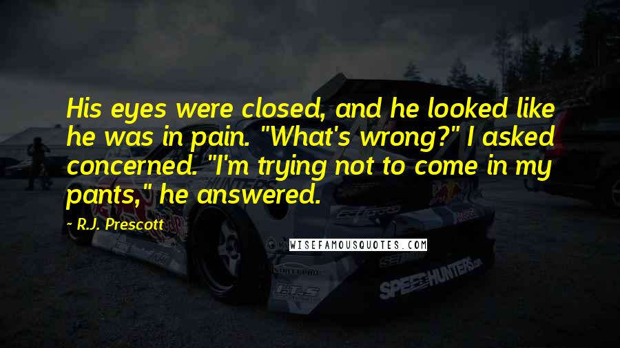 R.J. Prescott Quotes: His eyes were closed, and he looked like he was in pain. "What's wrong?" I asked concerned. "I'm trying not to come in my pants," he answered.