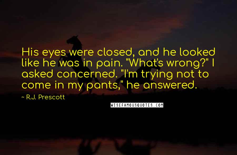 R.J. Prescott Quotes: His eyes were closed, and he looked like he was in pain. "What's wrong?" I asked concerned. "I'm trying not to come in my pants," he answered.