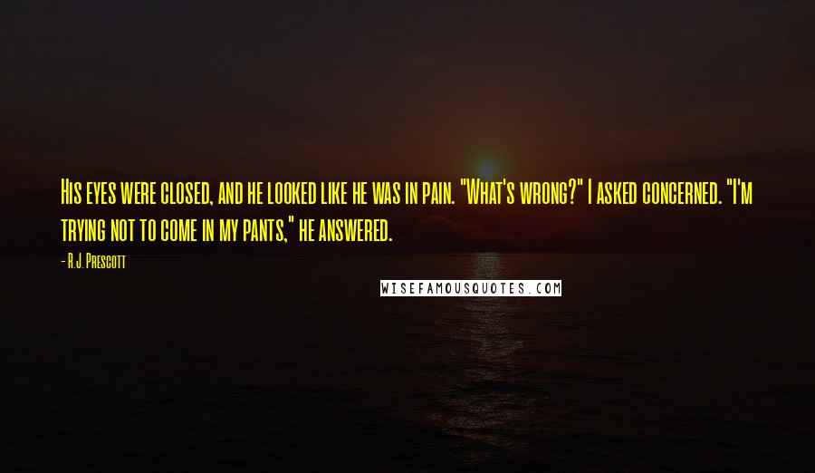 R.J. Prescott Quotes: His eyes were closed, and he looked like he was in pain. "What's wrong?" I asked concerned. "I'm trying not to come in my pants," he answered.