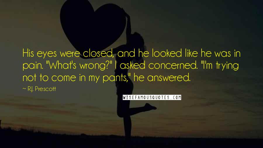 R.J. Prescott Quotes: His eyes were closed, and he looked like he was in pain. "What's wrong?" I asked concerned. "I'm trying not to come in my pants," he answered.