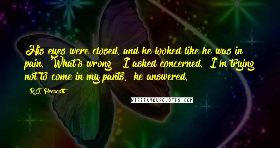 R.J. Prescott Quotes: His eyes were closed, and he looked like he was in pain. "What's wrong?" I asked concerned. "I'm trying not to come in my pants," he answered.