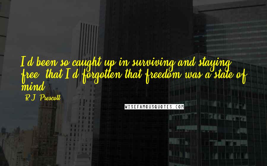 R.J. Prescott Quotes: I'd been so caught up in surviving and staying free, that I'd forgotten that freedom was a state of mind.