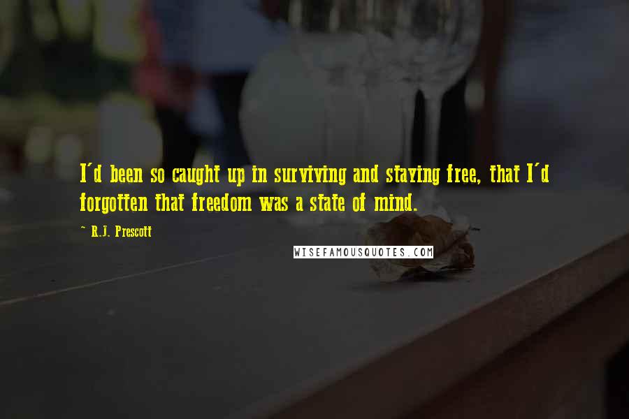 R.J. Prescott Quotes: I'd been so caught up in surviving and staying free, that I'd forgotten that freedom was a state of mind.