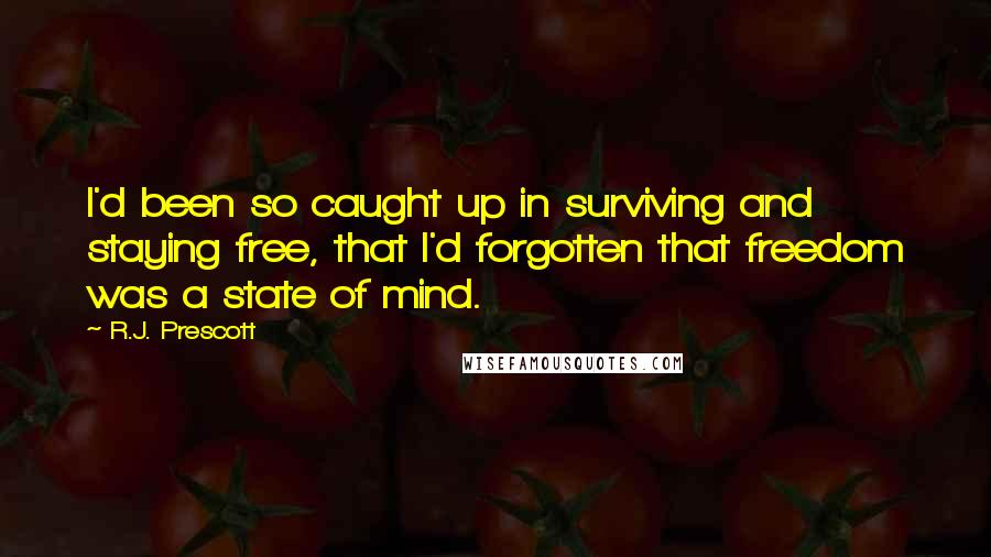 R.J. Prescott Quotes: I'd been so caught up in surviving and staying free, that I'd forgotten that freedom was a state of mind.