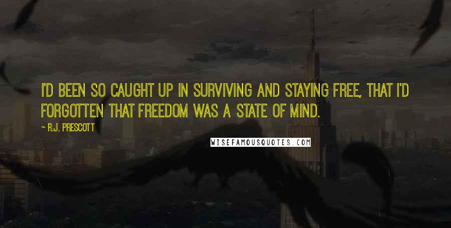 R.J. Prescott Quotes: I'd been so caught up in surviving and staying free, that I'd forgotten that freedom was a state of mind.