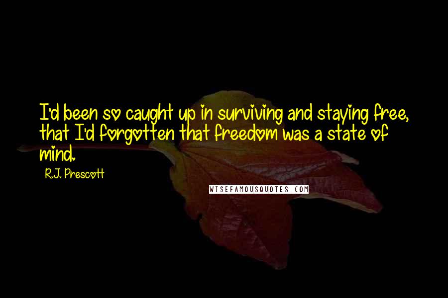 R.J. Prescott Quotes: I'd been so caught up in surviving and staying free, that I'd forgotten that freedom was a state of mind.