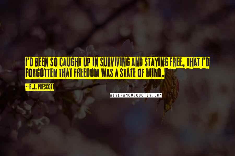 R.J. Prescott Quotes: I'd been so caught up in surviving and staying free, that I'd forgotten that freedom was a state of mind.