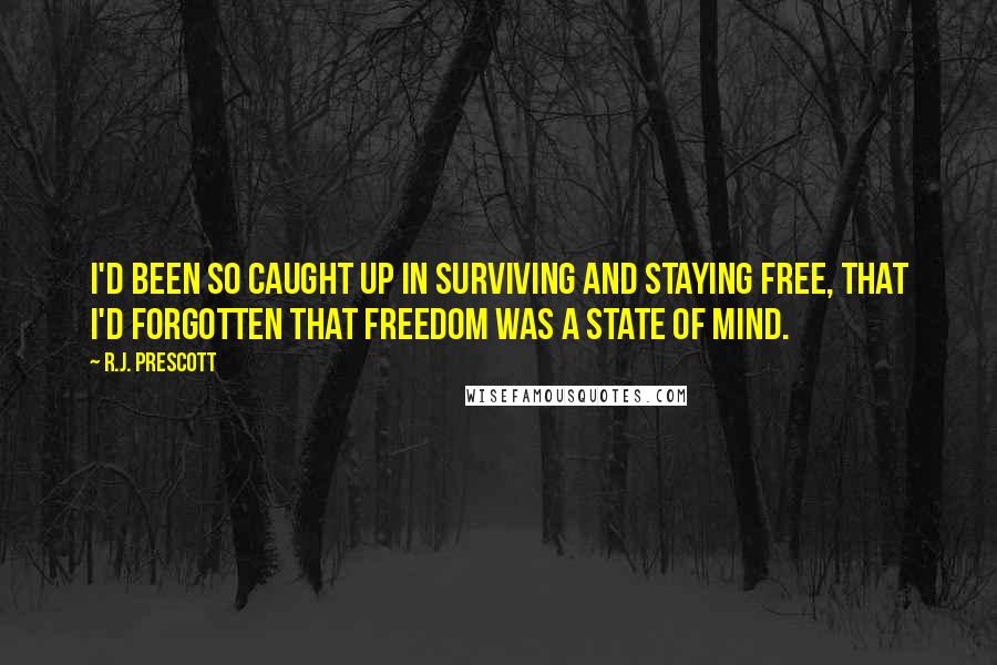 R.J. Prescott Quotes: I'd been so caught up in surviving and staying free, that I'd forgotten that freedom was a state of mind.