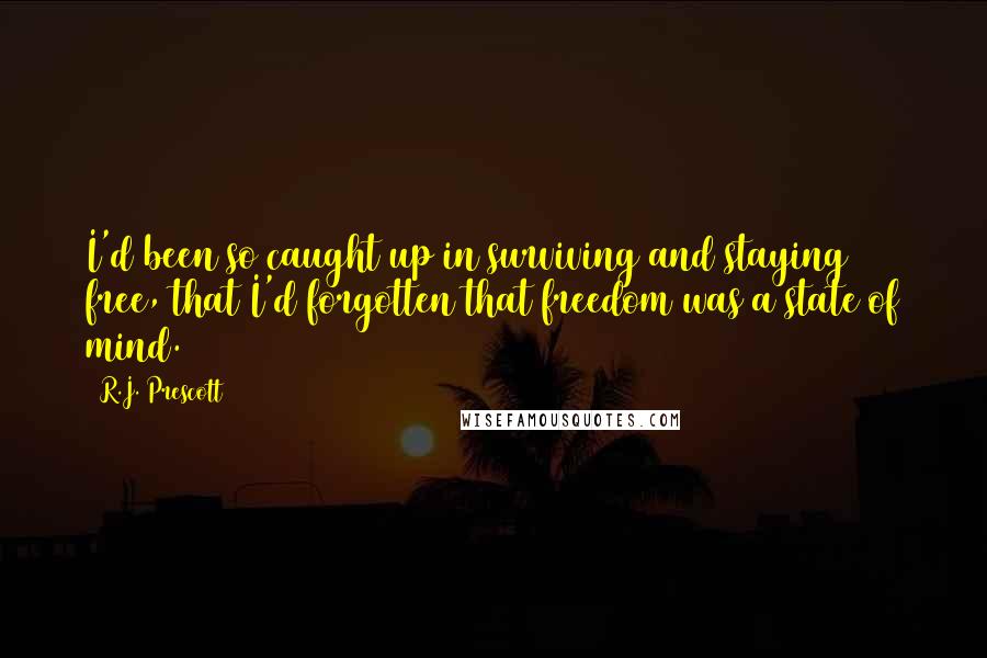 R.J. Prescott Quotes: I'd been so caught up in surviving and staying free, that I'd forgotten that freedom was a state of mind.