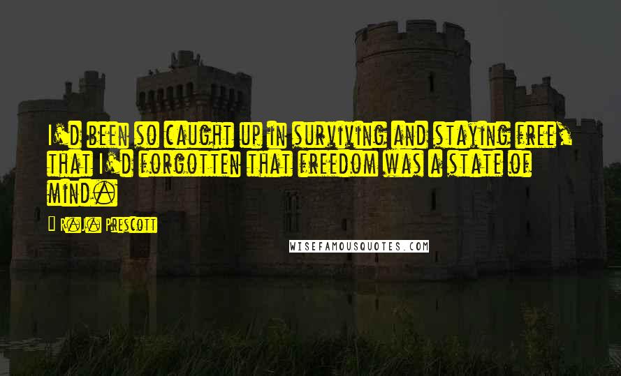 R.J. Prescott Quotes: I'd been so caught up in surviving and staying free, that I'd forgotten that freedom was a state of mind.