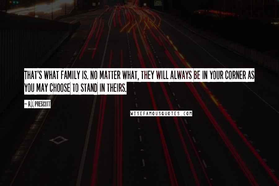 R.J. Prescott Quotes: That's what family is. No matter what, they will always be in your corner as you may choose to stand in theirs.