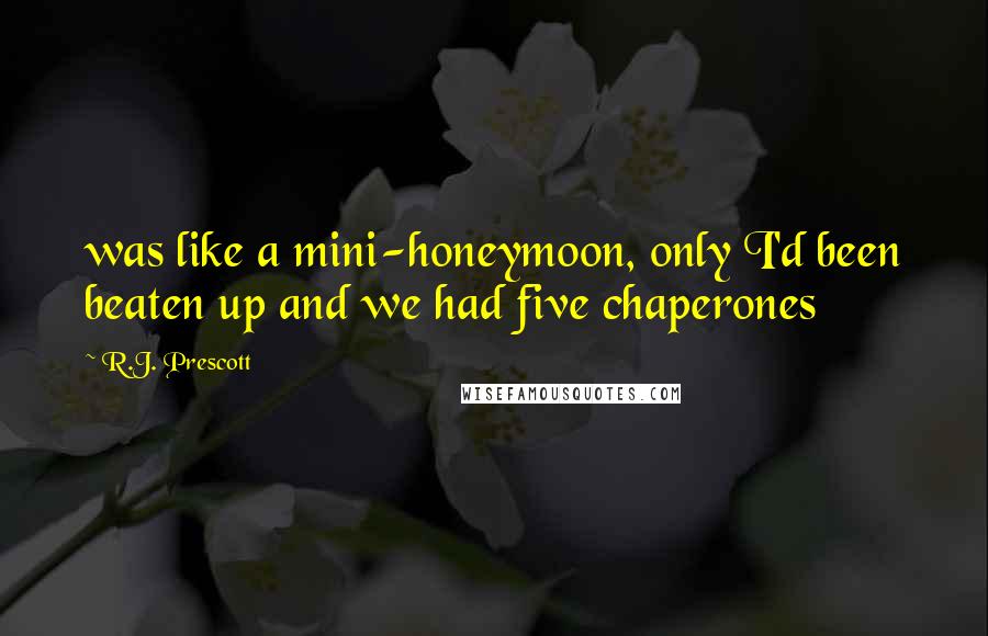 R.J. Prescott Quotes: was like a mini-honeymoon, only I'd been beaten up and we had five chaperones