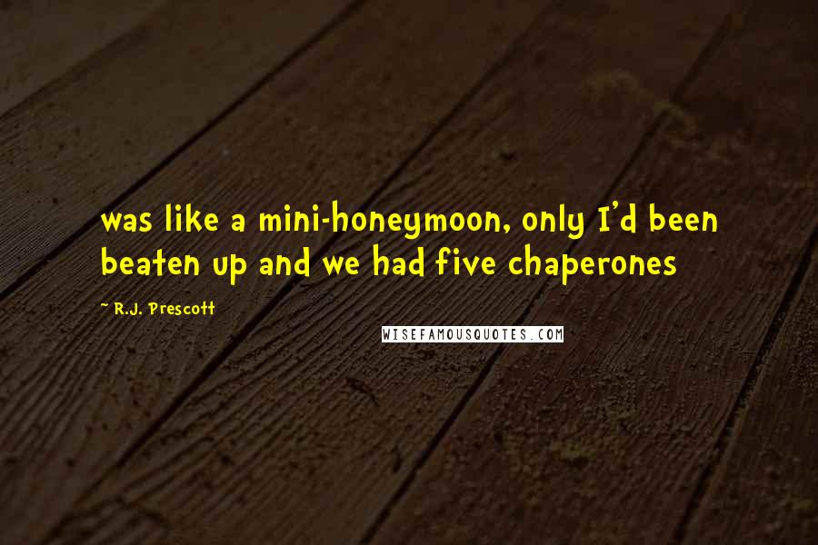 R.J. Prescott Quotes: was like a mini-honeymoon, only I'd been beaten up and we had five chaperones