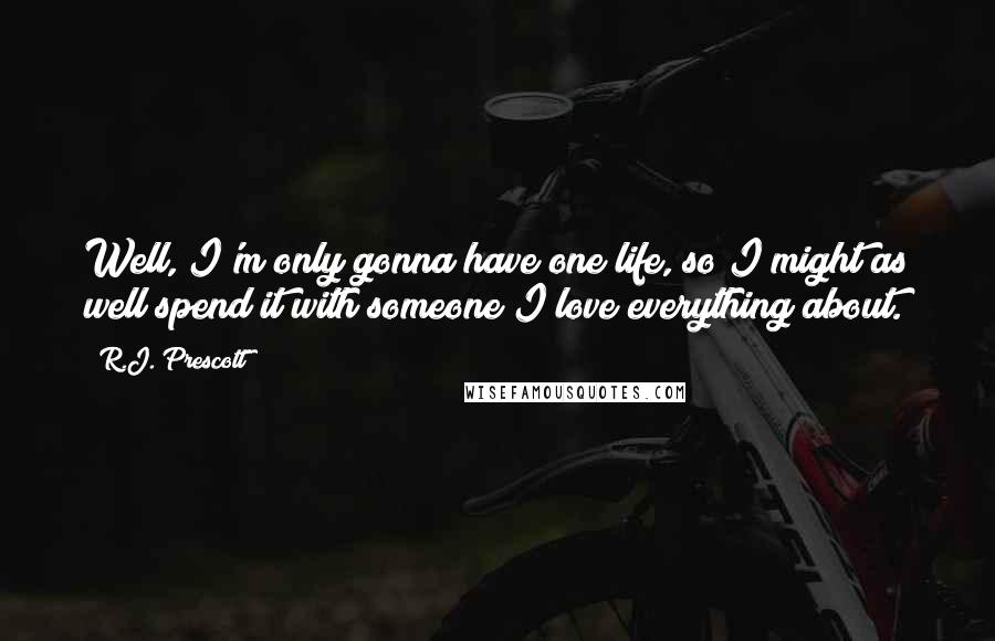 R.J. Prescott Quotes: Well, I'm only gonna have one life, so I might as well spend it with someone I love everything about.