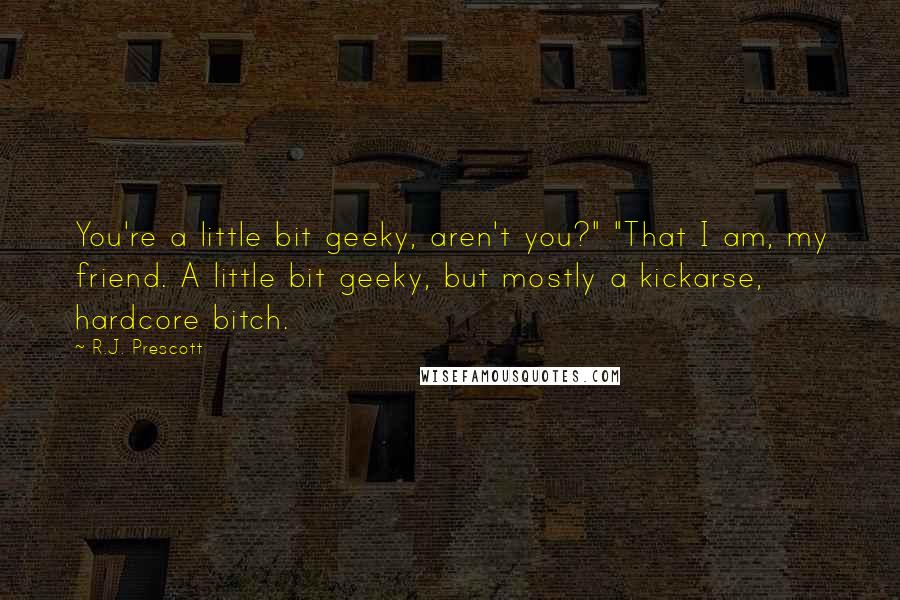 R.J. Prescott Quotes: You're a little bit geeky, aren't you?" "That I am, my friend. A little bit geeky, but mostly a kickarse, hardcore bitch.