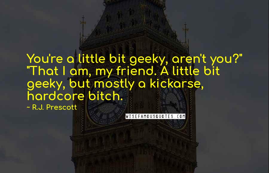 R.J. Prescott Quotes: You're a little bit geeky, aren't you?" "That I am, my friend. A little bit geeky, but mostly a kickarse, hardcore bitch.