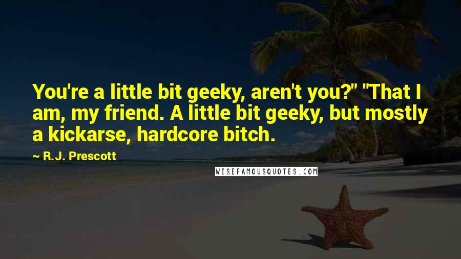 R.J. Prescott Quotes: You're a little bit geeky, aren't you?" "That I am, my friend. A little bit geeky, but mostly a kickarse, hardcore bitch.