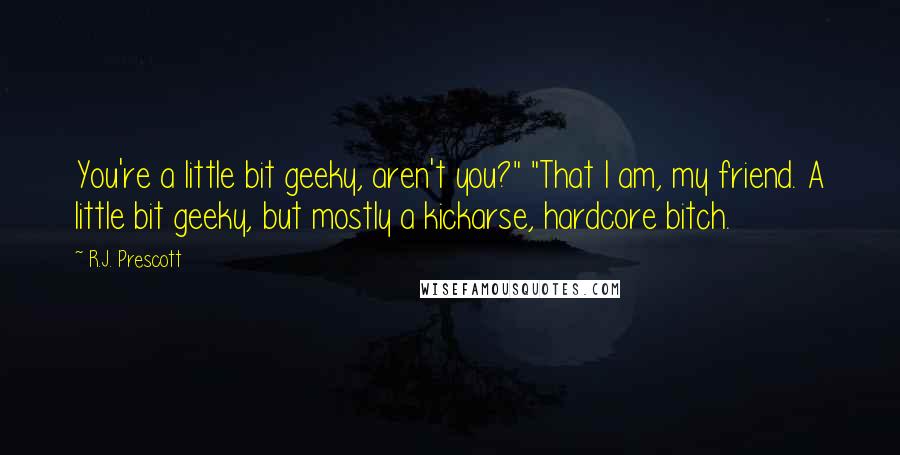 R.J. Prescott Quotes: You're a little bit geeky, aren't you?" "That I am, my friend. A little bit geeky, but mostly a kickarse, hardcore bitch.