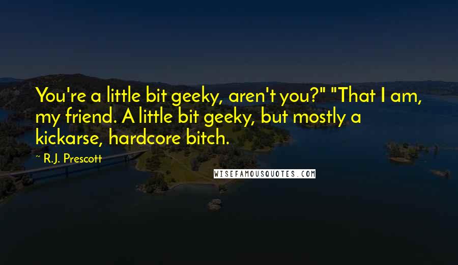 R.J. Prescott Quotes: You're a little bit geeky, aren't you?" "That I am, my friend. A little bit geeky, but mostly a kickarse, hardcore bitch.