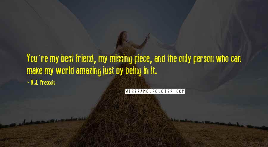 R.J. Prescott Quotes: You're my best friend, my missing piece, and the only person who can make my world amazing just by being in it.